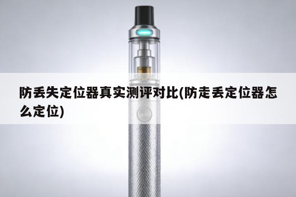 防丟失定位器真實測評對比(防走丟定位器怎麼定位)