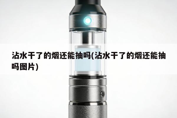 沾水幹了的煙還能抽嗎(沾水幹了的煙還能抽嗎圖片)