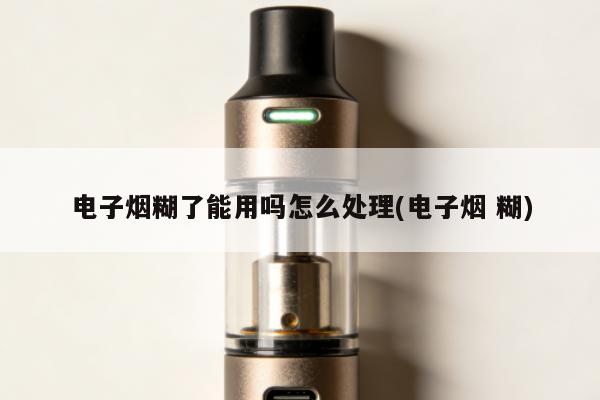 電子煙糊了能用嗎怎麼處理(電子煙 糊)