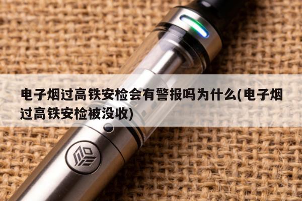 電子煙過高鐵安檢會有警報嗎為什麼(電子煙過高鐵安檢被沒收)