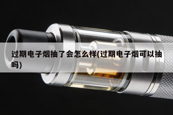過期電子煙抽了會怎麼樣(過期電子煙可以抽嗎)