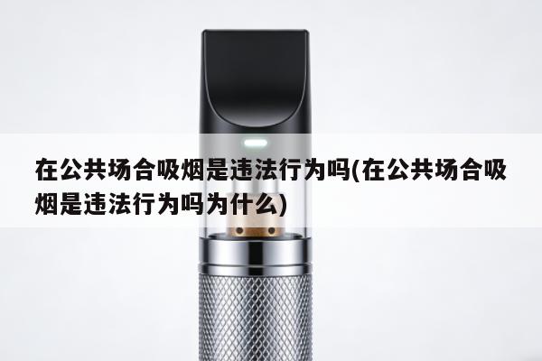 在公共場合吸煙是違法行為嗎(在公共場合吸煙是違法行為嗎為什麼)