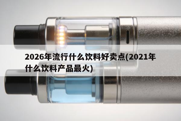 2026年流行什麼飲料好賣點(2021年什麼飲料產品最火)