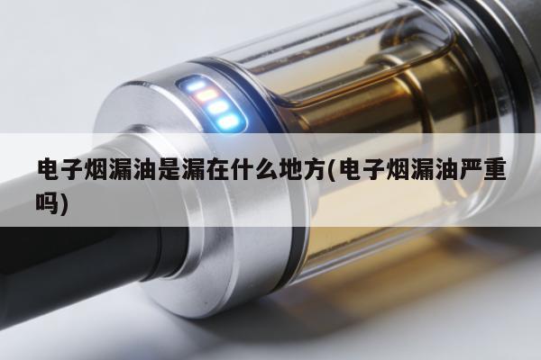 電子煙漏油是漏在什麼地方(電子煙漏油嚴重嗎)