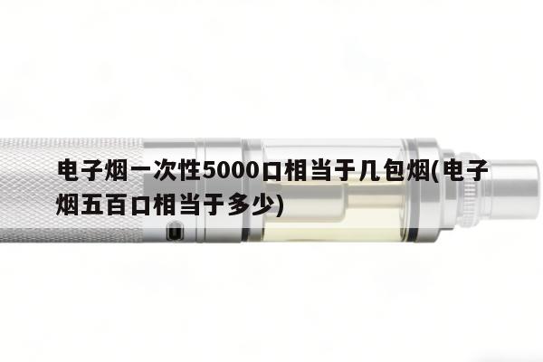 電子煙一次性5000口相當於幾包煙(電子煙五百口相當於多少)