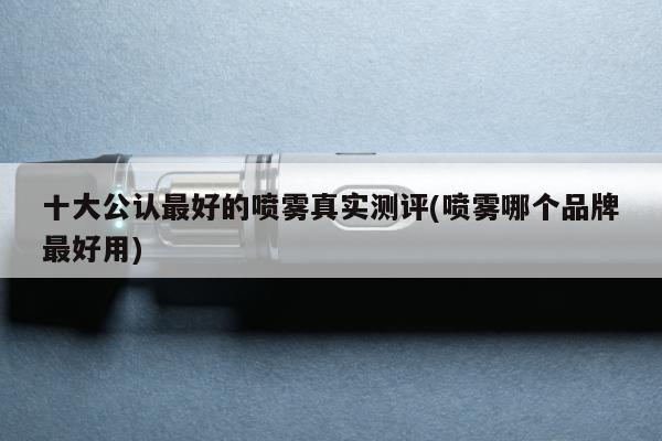 十大公認最好的噴霧真實測評(噴霧哪個品牌最好用)