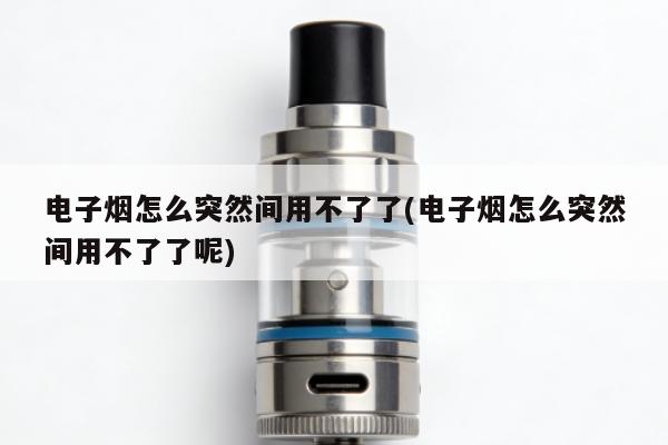 電子煙怎麼突然間用不了了(電子煙怎麼突然間用不了了呢)