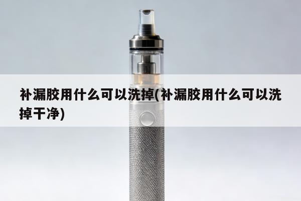 補漏膠用什麼可以洗掉(補漏膠用什麼可以洗掉幹凈)