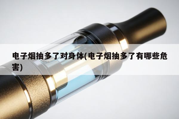 電子煙抽多了對身體(電子煙抽多了有哪些危害)