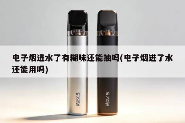 電子煙進水了有糊味還能抽嗎(電子煙進了水還能用嗎)