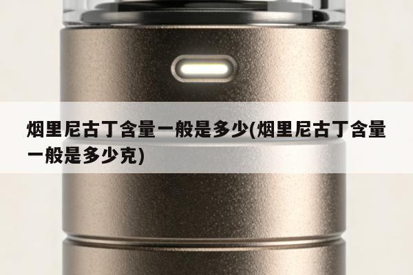 煙裏尼古丁含量一般是多少(煙裏尼古丁含量一般是多少克)