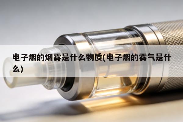 電子煙的煙霧是什麼物質(電子煙的霧氣是什麼)