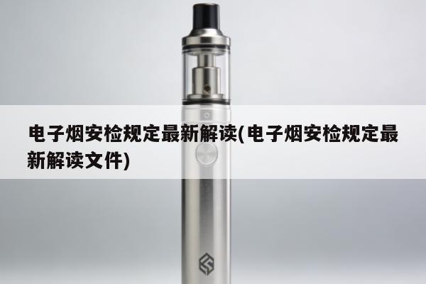 電子煙安檢規定最新解讀(電子煙安檢規定最新解讀文件)