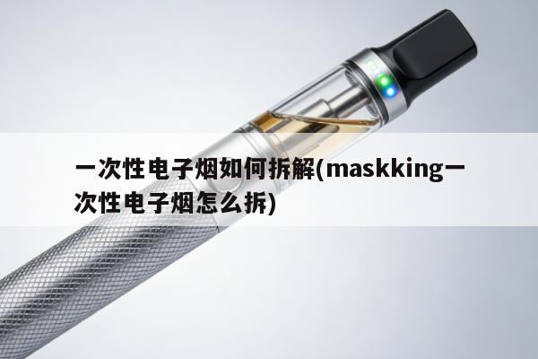 一次性電子煙如何拆解(maskking一次性電子煙怎麼拆)