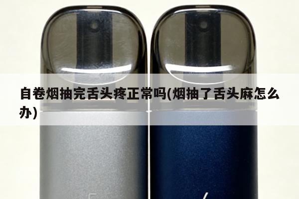 自卷煙抽完舌頭疼正常嗎(煙抽了舌頭麻怎麼辦)