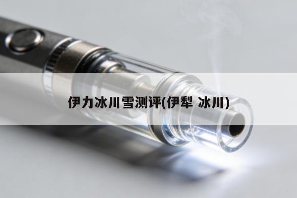 伊力冰川雪測評(伊犁 冰川)
