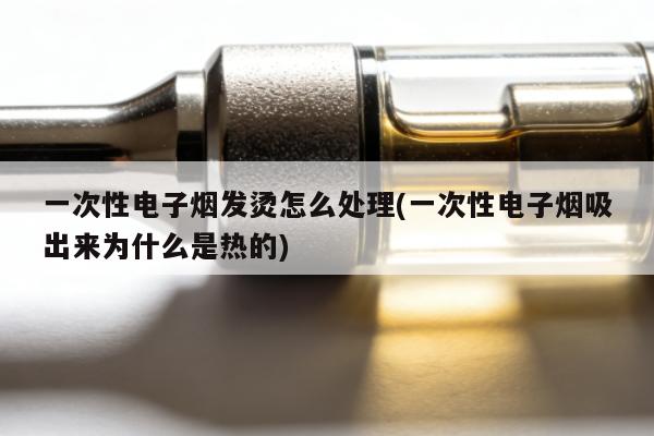 一次性電子煙發燙怎麼處理(一次性電子煙吸出來為什麼是熱的)