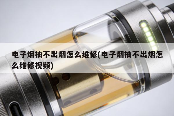 電子煙抽不出煙怎麼維修(電子煙抽不出煙怎麼維修視頻)