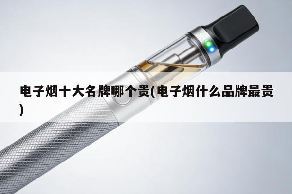 電子煙十大名牌哪個貴(電子煙什麼品牌最貴)