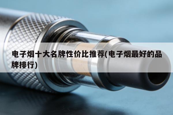 電子煙十大名牌性價比推薦(電子煙最好的品牌排行)