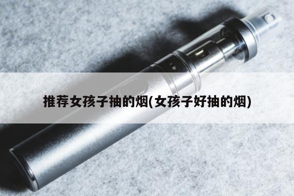 推薦女孩子抽的煙(女孩子好抽的煙)