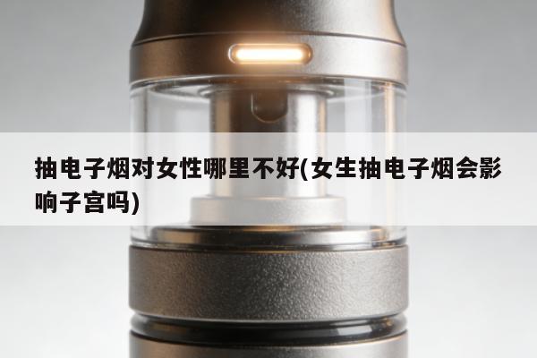 抽電子煙對女性哪裏不好(女生抽電子煙會影響子宮嗎)