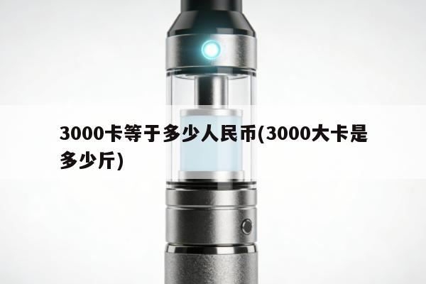 3000卡等於多少人民幣(3000大卡是多少斤)