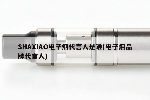 SHAXIAO電子煙代言人是誰(電子煙品牌代言人)