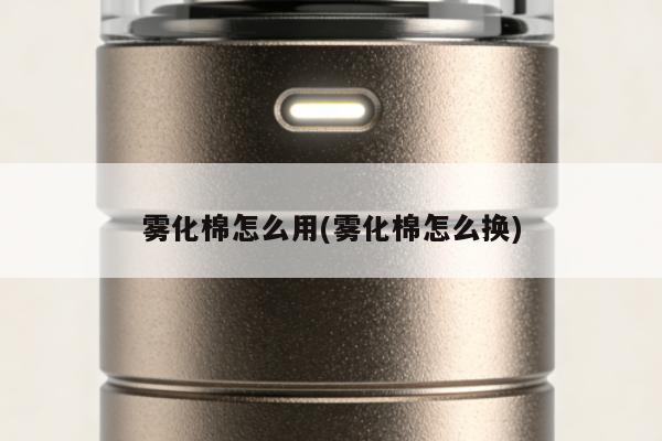 霧化棉怎麼用(霧化棉怎麼換)