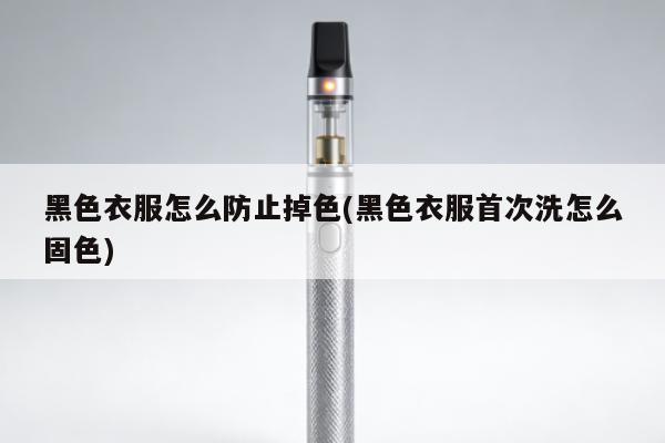 黑色衣服怎麼防止掉色(黑色衣服首次洗怎麼固色)