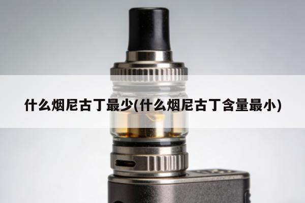 什麼煙尼古丁最少(什麼煙尼古丁含量最小)