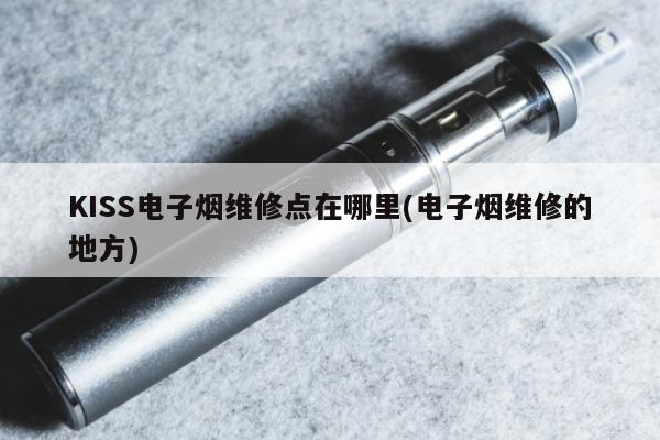 KISS電子煙維修點在哪裏(電子煙維修的地方)