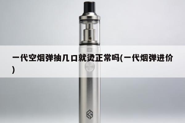 一代空煙彈抽幾口就燙正常嗎(一代煙彈進價)