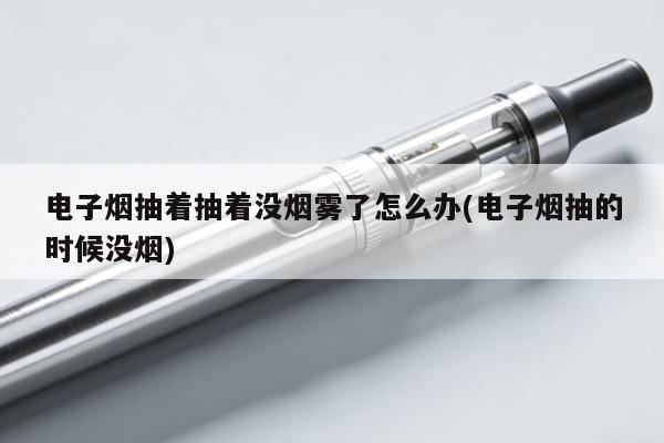 電子煙抽著抽著沒煙霧了怎麼辦(電子煙抽的時候沒煙)