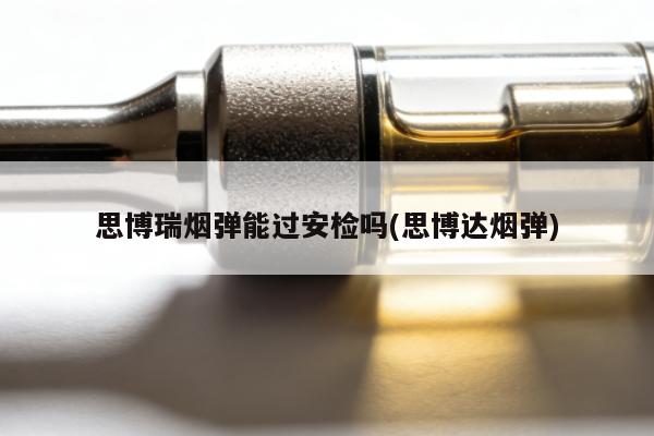 思博瑞煙彈能過安檢嗎(思博達煙彈)