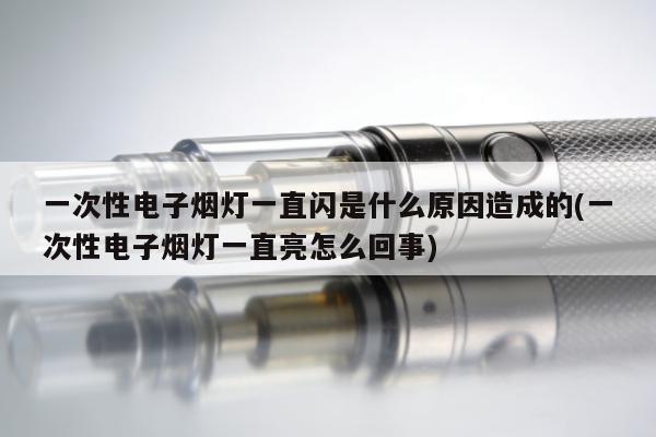 一次性電子煙燈一直閃是什麼原因造成的(一次性電子煙燈一直亮怎麼回事)