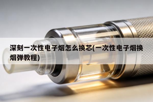 深刻一次性電子煙怎麼換芯(一次性電子煙換煙彈教程)
