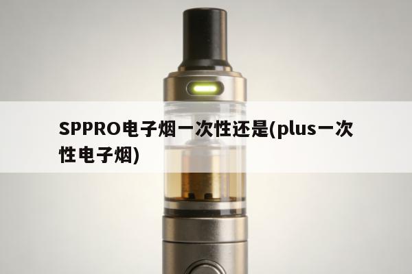 SPPRO電子煙一次性還是(plus一次性電子煙)