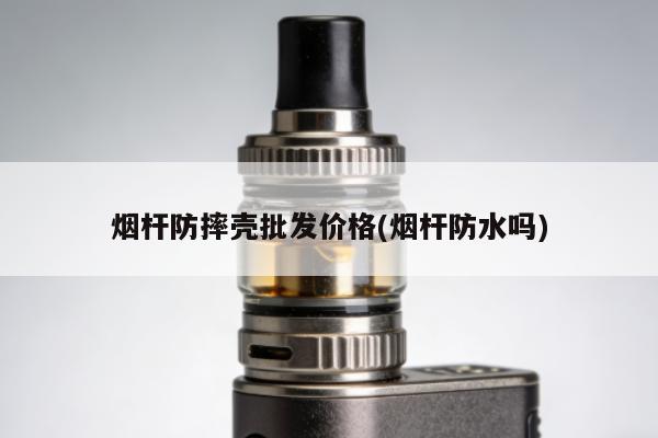 煙桿防摔殼批發價格(煙桿防水嗎)