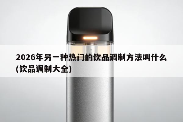 2026年另一種熱門的飲品調制方法叫什麼(飲品調制大全)