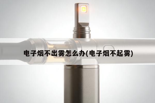 電子煙不出霧怎麼辦(電子煙不起霧)