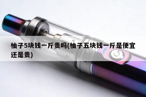 柚子5塊錢一斤貴嗎(柚子五塊錢一斤是便宜還是貴)