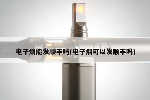 電子煙能發順豐嗎(電子煙可以發順豐嗎)