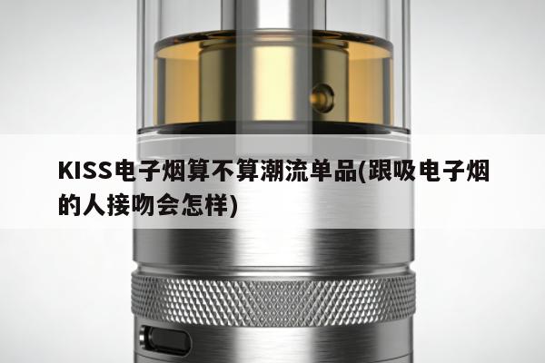 KISS電子煙算不算潮流單品(跟吸電子煙的人接吻會怎樣)