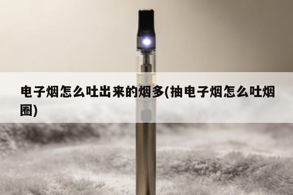 電子煙怎麼吐出來的煙多(抽電子煙怎麼吐煙圈)