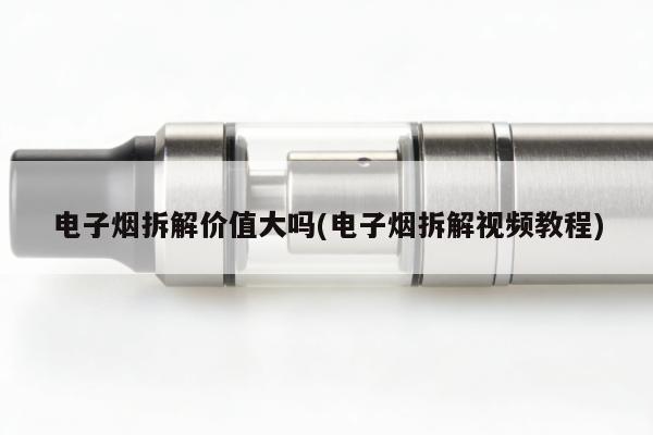 電子煙拆解價值大嗎(電子煙拆解視頻教程)