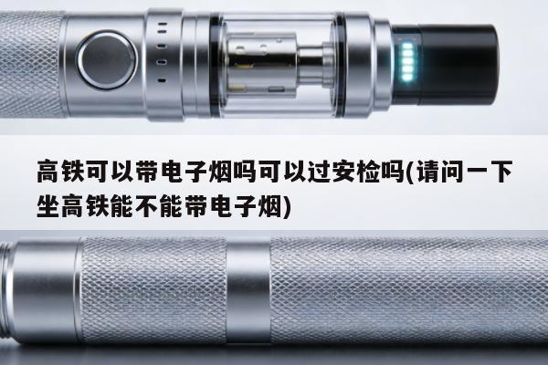 高鐵可以帶電子煙嗎可以過安檢嗎(請問一下坐高鐵能不能帶電子煙)