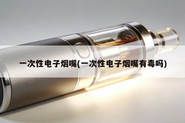 一次性電子煙嘴(一次性電子煙嘴有毒嗎)
