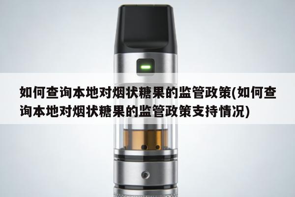 如何查詢本地對煙狀糖果的監管政策(如何查詢本地對煙狀糖果的監管政策支持情況)