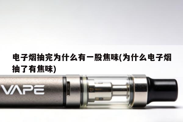 電子煙抽完為什麼有一股焦味(為什麼電子煙抽了有焦味)
